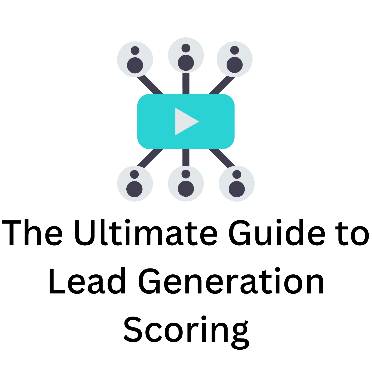 The Ultimate Guide to Lead Generation Scoring